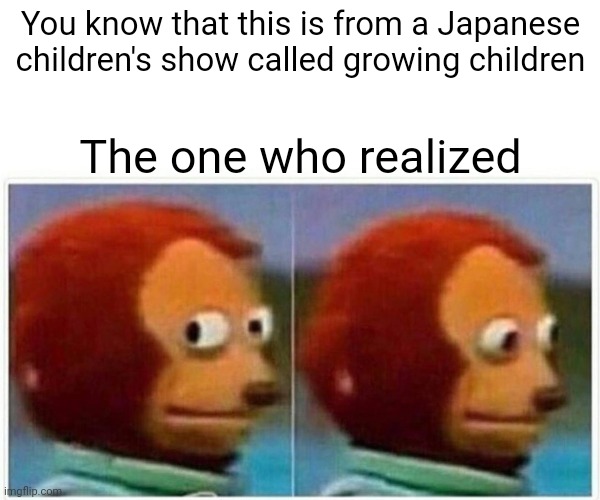 Monkey Puppet | You know that this is from a Japanese children's show called growing children; The one who realized | image tagged in memes,monkey puppet | made w/ Imgflip meme maker