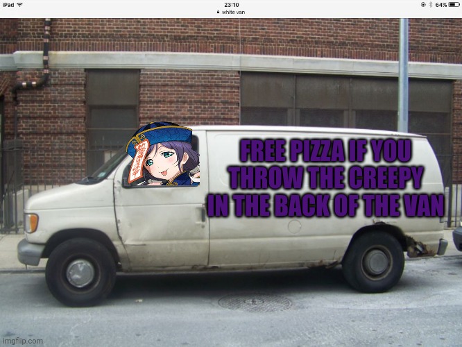 Toss him in the van | FREE PIZZA IF YOU THROW THE CREEPY IN THE BACK OF THE VAN | image tagged in white van,xentrick | made w/ Imgflip meme maker