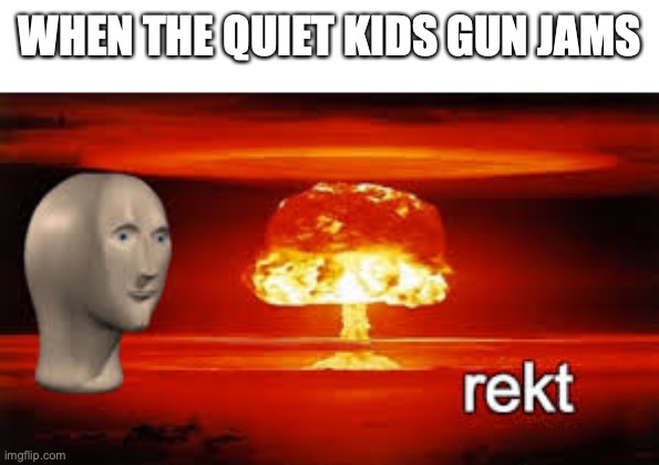 imagine that! | WHEN THE QUIET KIDS GUN JAMS | image tagged in rekt,fun,funny,memes,middle school,quiet kid | made w/ Imgflip meme maker