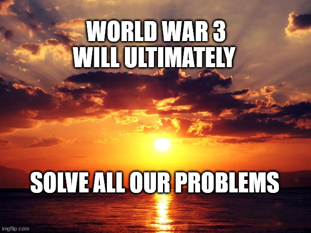 Sunset | WORLD WAR 3 WILL ULTIMATELY; SOLVE ALL OUR PROBLEMS | image tagged in sunset | made w/ Imgflip meme maker