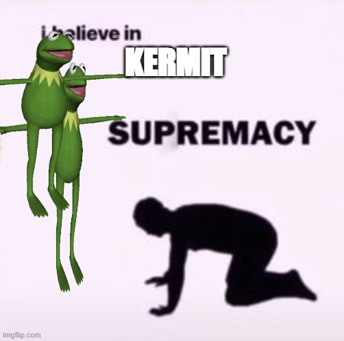 kermit supremacy | KERMIT | image tagged in i believe in supremacy | made w/ Imgflip meme maker