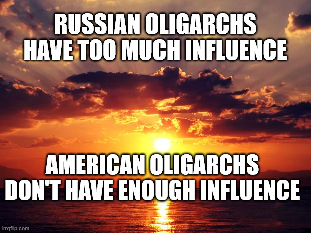 Sunset | RUSSIAN OLIGARCHS HAVE TOO MUCH INFLUENCE; AMERICAN OLIGARCHS DON'T HAVE ENOUGH INFLUENCE | image tagged in sunset | made w/ Imgflip meme maker