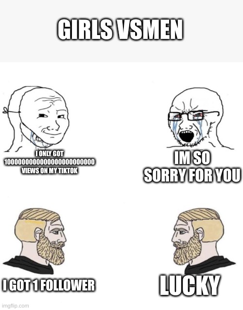 Chad we know | GIRLS VSMEN; I ONLY GOT 1000000000000000000000000 VIEWS ON MY TIKTOK; IM SO SORRY FOR YOU; LUCKY; I GOT 1 FOLLOWER | image tagged in chad we know | made w/ Imgflip meme maker
