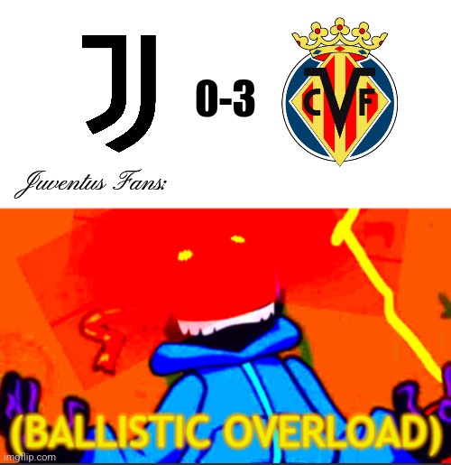 Juve 0-3 Villarreal. | 0-3; Juventus Fans: | image tagged in ballistic overload,juventus,villarreal,champions league,friday night funkin,futbol | made w/ Imgflip meme maker