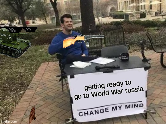 Change My Mind Meme | getting ready to go to World War russia | image tagged in memes,change my mind | made w/ Imgflip meme maker