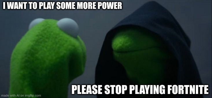 no fortnite allowed | I WANT TO PLAY SOME MORE POWER; PLEASE STOP PLAYING FORTNITE | image tagged in memes,evil kermit | made w/ Imgflip meme maker