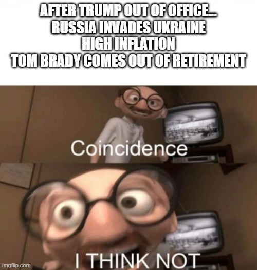 coincidence? I THINK NOT | AFTER TRUMP OUT OF OFFICE...
RUSSIA INVADES UKRAINE
HIGH INFLATION
TOM BRADY COMES OUT OF RETIREMENT | image tagged in coincidence i think not | made w/ Imgflip meme maker