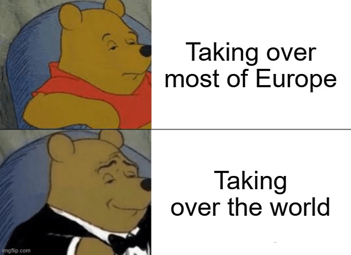 w | Taking over most of Europe; Taking over the world | image tagged in memes,tuxedo winnie the pooh | made w/ Imgflip meme maker