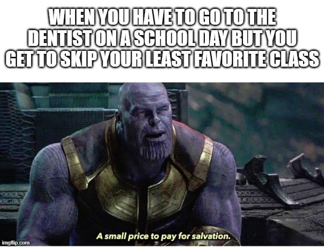 A small price to pay for salvation |  WHEN YOU HAVE TO GO TO THE DENTIST ON A SCHOOL DAY BUT YOU GET TO SKIP YOUR LEAST FAVORITE CLASS | image tagged in a small price to pay for salvation,thanos,memes,school,dentist,relatable memes | made w/ Imgflip meme maker