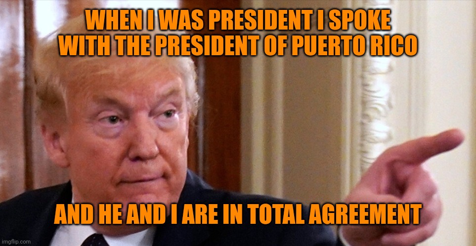 Stable genius | WHEN I WAS PRESIDENT I SPOKE WITH THE PRESIDENT OF PUERTO RICO; AND HE AND I ARE IN TOTAL AGREEMENT | image tagged in trump pointing | made w/ Imgflip meme maker