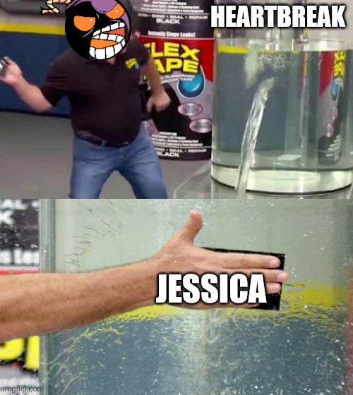 ??? | HEARTBREAK; JESSICA | image tagged in flex tape | made w/ Imgflip meme maker