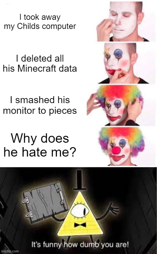 I took away my Childs computer; I deleted all his Minecraft data; I smashed his monitor to pieces; Why does he hate me? | image tagged in memes,clown applying makeup | made w/ Imgflip meme maker