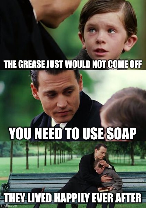 Grease vs Soap | THE GREASE JUST WOULD NOT COME OFF; YOU NEED TO USE SOAP; THEY LIVED HAPPILY EVER AFTER | image tagged in memes,finding neverland | made w/ Imgflip meme maker