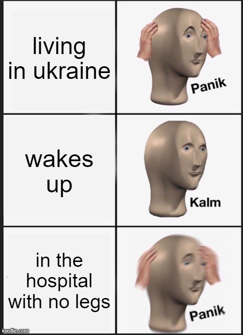 Panik Kalm Panik Meme | living in ukraine; wakes up; in the hospital with no legs | image tagged in memes,panik kalm panik | made w/ Imgflip meme maker