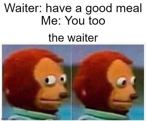 Monkey Puppet Meme | Waiter: have a good meal
Me: You too; the waiter | image tagged in memes,monkey puppet | made w/ Imgflip meme maker