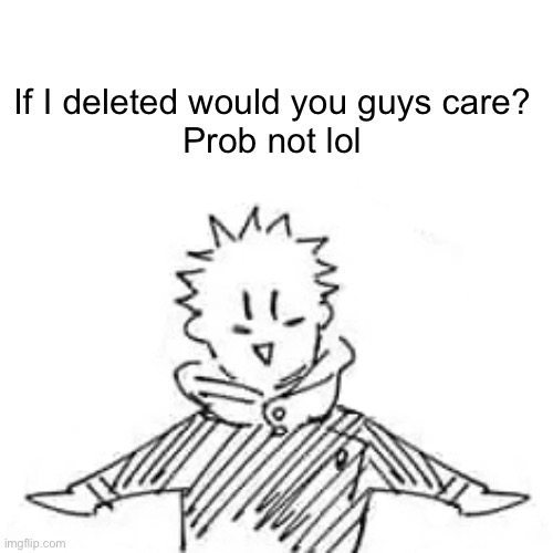 And I mean life not imgflip | If I deleted would you guys care?
Prob not lol | image tagged in low quality manga itadori | made w/ Imgflip meme maker