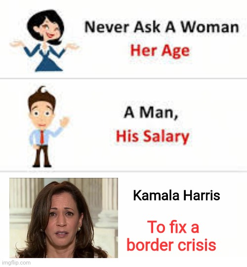 Never ask folks | Kamala Harris; To fix a border crisis | image tagged in never ask a woman her age | made w/ Imgflip meme maker