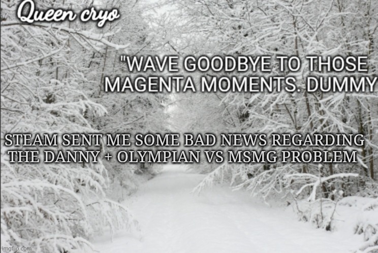 Basically, yes, Olympian is committing biased mod abuse, but they're gonna get away with it | STEAM SENT ME SOME BAD NEWS REGARDING THE DANNY + OLYMPIAN VS MSMG PROBLEM | image tagged in the snowy temp of queen cryo | made w/ Imgflip meme maker