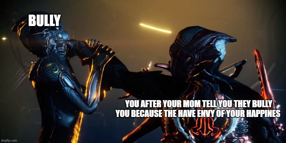 bullys bully cause they have envy of the other persons happines | BULLY; YOU AFTER YOUR MOM TELL YOU THEY BULLY YOU BECAUSE THE HAVE ENVY OF YOUR HAPPINES | image tagged in warframe | made w/ Imgflip meme maker