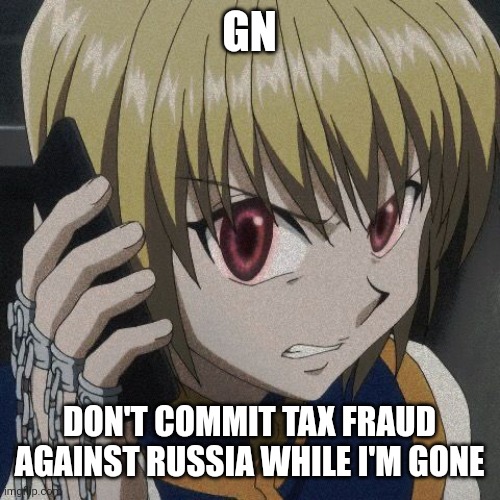 GN; DON'T COMMIT TAX FRAUD AGAINST RUSSIA WHILE I'M GONE | image tagged in kurapika phone | made w/ Imgflip meme maker
