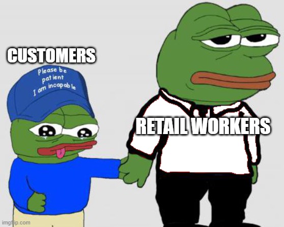 TFW Retail | CUSTOMERS; RETAIL WORKERS | image tagged in please be patient i am incapable | made w/ Imgflip meme maker