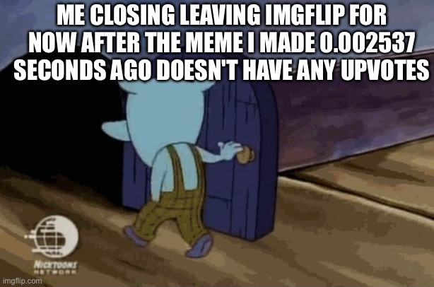 idk what to put here | ME CLOSING LEAVING IMGFLIP FOR NOW AFTER THE MEME I MADE 0.002537 SECONDS AGO DOESN'T HAVE ANY UPVOTES | image tagged in leaving room,memes,imgflip,upvotes,leaving,closing | made w/ Imgflip meme maker