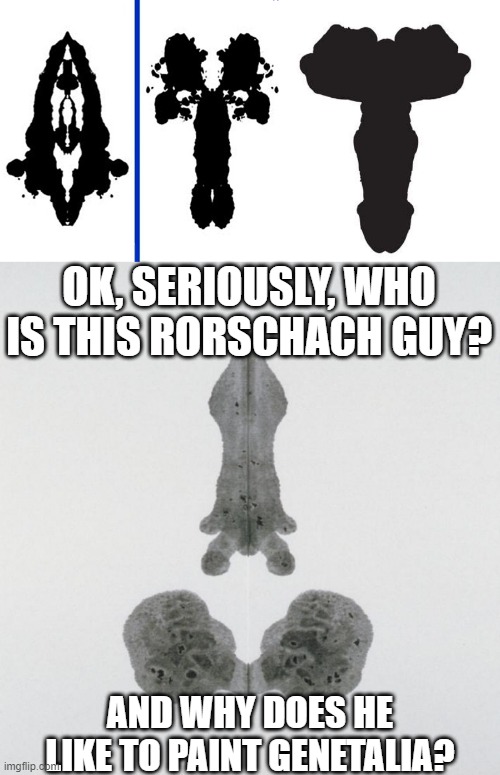 It's All in Your Eyes! | OK, SERIOUSLY, WHO IS THIS RORSCHACH GUY? AND WHY DOES HE LIKE TO PAINT GENETALIA? | image tagged in sex joke,rorschach | made w/ Imgflip meme maker