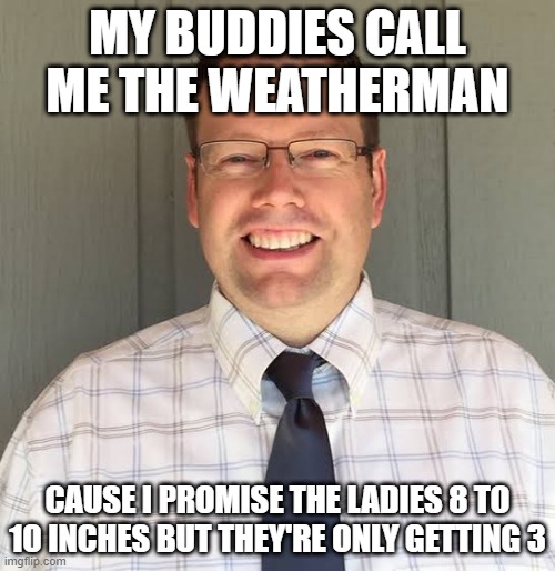 Fail | MY BUDDIES CALL ME THE WEATHERMAN; CAUSE I PROMISE THE LADIES 8 TO 10 INCHES BUT THEY'RE ONLY GETTING 3 | image tagged in nerd | made w/ Imgflip meme maker