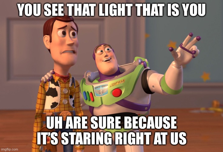 X, X Everywhere Meme | YOU SEE THAT LIGHT THAT IS YOU; UH ARE SURE BECAUSE IT’S STARING RIGHT AT US | image tagged in memes,x x everywhere | made w/ Imgflip meme maker