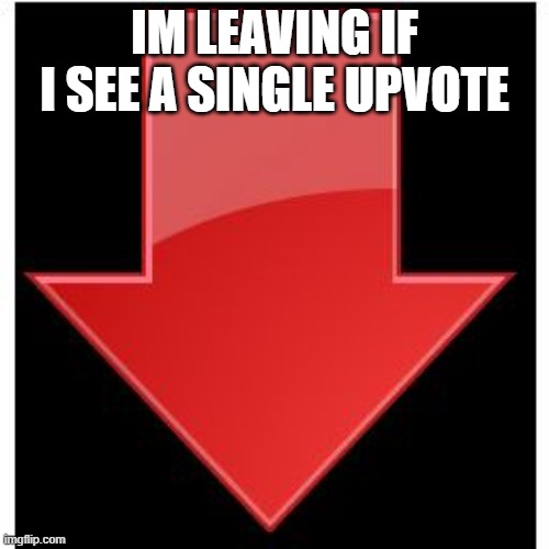 Bye | IM LEAVING IF I SEE A SINGLE UPVOTE | image tagged in downvotes | made w/ Imgflip meme maker