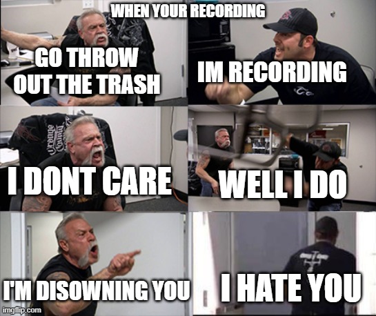 true | WHEN YOUR RECORDING; GO THROW OUT THE TRASH; IM RECORDING; I DONT CARE; WELL I DO; I HATE YOU; I'M DISOWNING YOU | image tagged in american chopper argument 6 panel | made w/ Imgflip meme maker