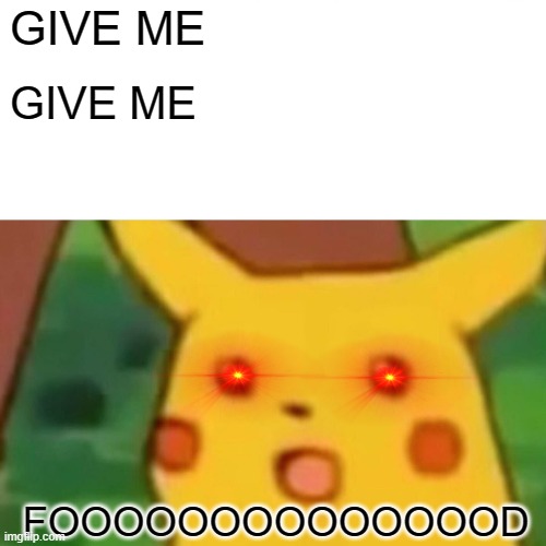 Surprised Pikachu | GIVE ME; GIVE ME; FOOOOOOOOOOOOOOD | image tagged in memes,surprised pikachu | made w/ Imgflip meme maker