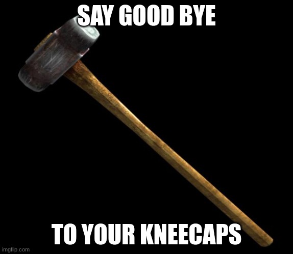 knee | SAY GOOD BYE; TO YOUR KNEECAPS | image tagged in sledge hammer,kneecaps,help me,cold hard | made w/ Imgflip meme maker