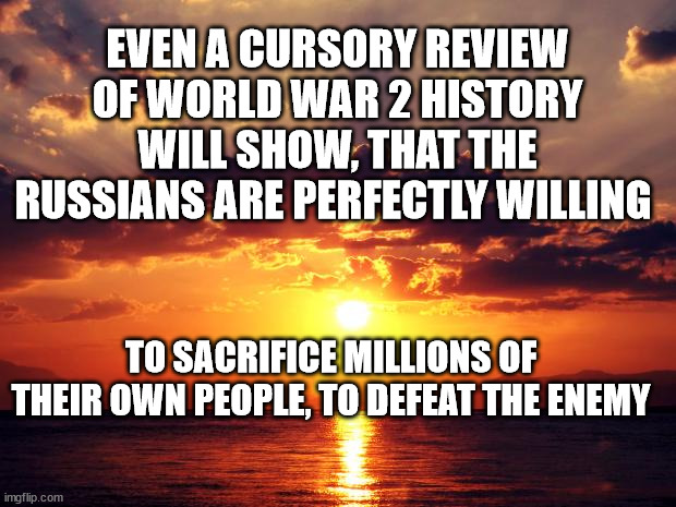 Sunset | EVEN A CURSORY REVIEW OF WORLD WAR 2 HISTORY WILL SHOW, THAT THE RUSSIANS ARE PERFECTLY WILLING; TO SACRIFICE MILLIONS OF THEIR OWN PEOPLE, TO DEFEAT THE ENEMY | image tagged in sunset | made w/ Imgflip meme maker