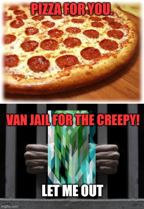 I got one! | PIZZA FOR YOU. VAN JAIL FOR THE CREEPY! LET ME OUT | image tagged in coming out pizza,jail,xentrick | made w/ Imgflip meme maker