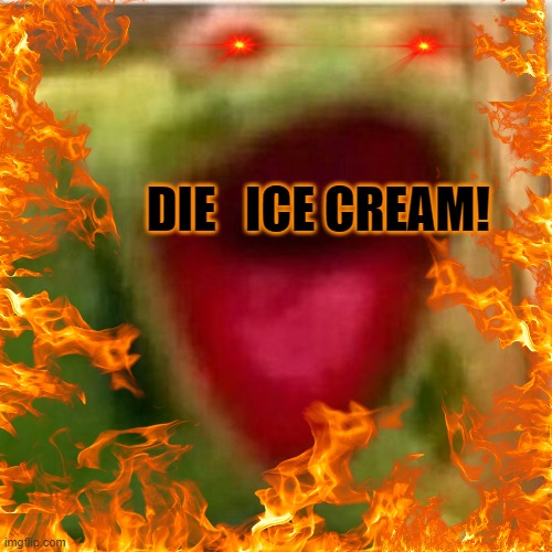 AHHHHHHHHHHHHH | DIE   ICE CREAM! | image tagged in ahhhhhhhhhhhhh | made w/ Imgflip meme maker
