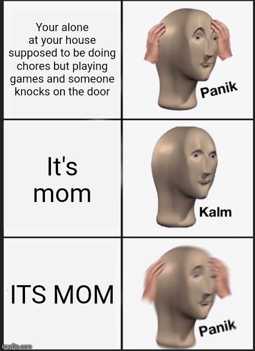 Mom | Your alone at your house supposed to be doing chores but playing games and someone knocks on the door; It's mom; ITS MOM | image tagged in memes,panik kalm panik | made w/ Imgflip meme maker
