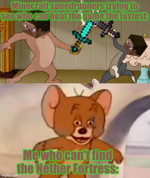 Is this normal or do I just suck? | Minecraft speedrunners trying to see who can beat the game the fastest:; Me who can't find the Nether Fortress: | image tagged in tom and jerry swordfight,minecraft,memes,funny,gifs,cats | made w/ Imgflip meme maker