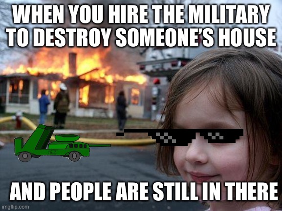 Why | WHEN YOU HIRE THE MILITARY TO DESTROY SOMEONE’S HOUSE; AND PEOPLE ARE STILL IN THERE | image tagged in funny memes | made w/ Imgflip meme maker