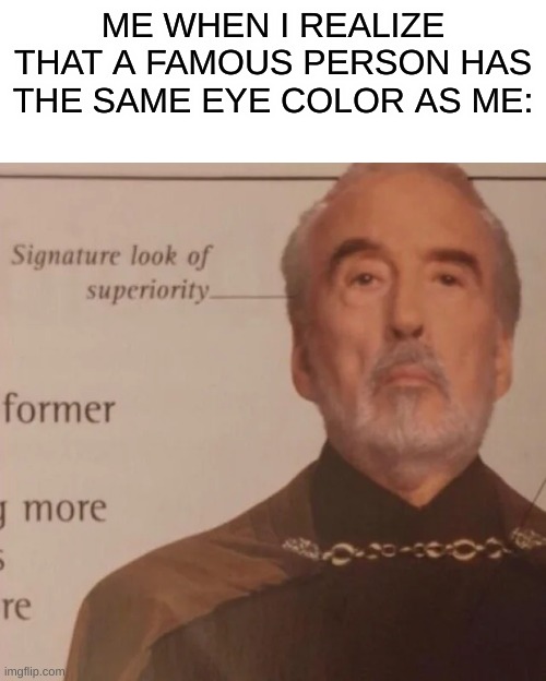 Signature Look of superiority | ME WHEN I REALIZE THAT A FAMOUS PERSON HAS THE SAME EYE COLOR AS ME: | image tagged in signature look of superiority,happy,memes,funny,relatable memes | made w/ Imgflip meme maker