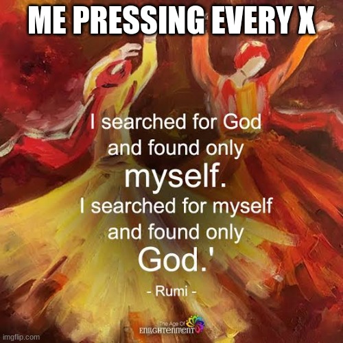 I AM gods | ME PRESSING EVERY X | image tagged in i am gods | made w/ Imgflip meme maker