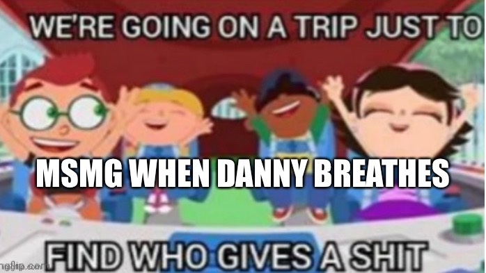 Ok | MSMG WHEN DANNY BREATHES | image tagged in danny | made w/ Imgflip meme maker