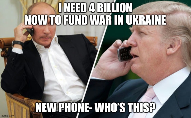 Putin calls Trump for $$ | I NEED 4 BILLION NOW TO FUND WAR IN UKRAINE; NEW PHONE- WHO’S THIS? | image tagged in putin/trump phone call | made w/ Imgflip meme maker