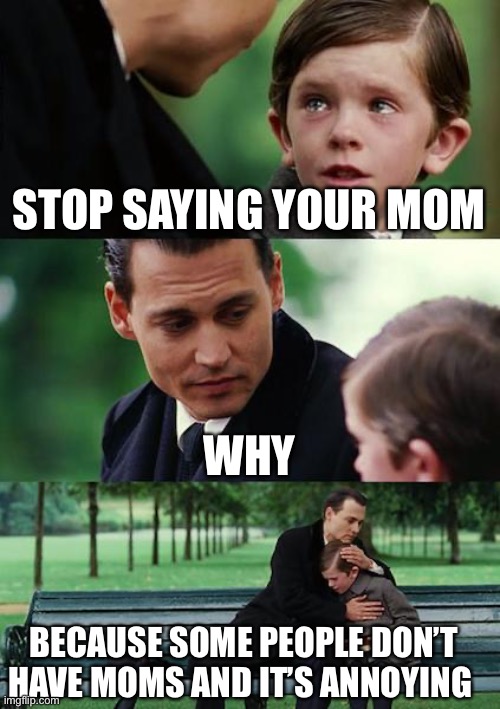 Finding Neverland | STOP SAYING YOUR MOM; WHY; BECAUSE SOME PEOPLE DON’T HAVE MOMS AND IT’S ANNOYING | image tagged in memes,finding neverland | made w/ Imgflip meme maker