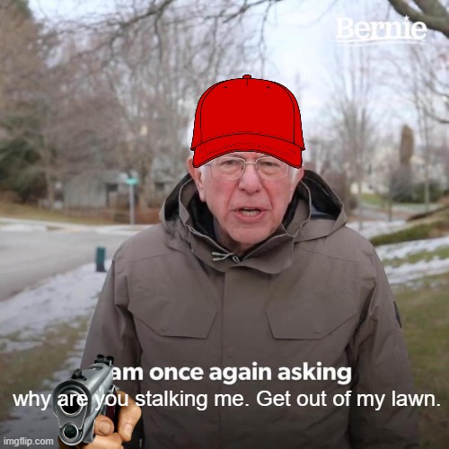 Bernie I Am Once Again Asking For Your Support | why are you stalking me. Get out of my lawn. | image tagged in memes,bernie i am once again asking for your support | made w/ Imgflip meme maker