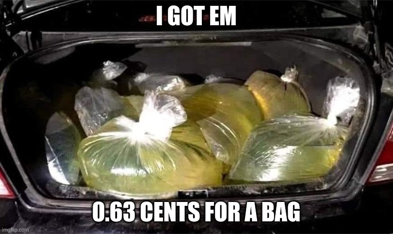 Bags of Gasoline | I GOT EM; 0.63 CENTS FOR A BAG | image tagged in bags of gasoline | made w/ Imgflip meme maker
