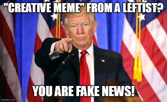 Trump Fake News | "CREATIVE MEME" FROM A LEFTIST? YOU ARE FAKE NEWS! | image tagged in trump fake news | made w/ Imgflip meme maker