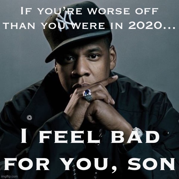 Politics conservatives actin’ like they got 99 problems. I don’t believe it, but if true, I feel bad for them | If you’re worse off than you were in 2020…; I feel bad for you, son | image tagged in 99 problems,2020,2020 sucked,2020 sucks,economics,economy | made w/ Imgflip meme maker