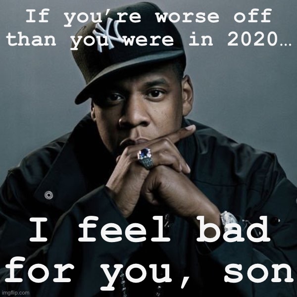 If you’re really doing worse in the year 2022 than you were in 2020, sound off in the comments and tell me your story | If you’re worse off than you were in 2020…; I feel bad for you, son | image tagged in 99 problems,2020,2020 sucks,2020 sucked,economy,economics | made w/ Imgflip meme maker