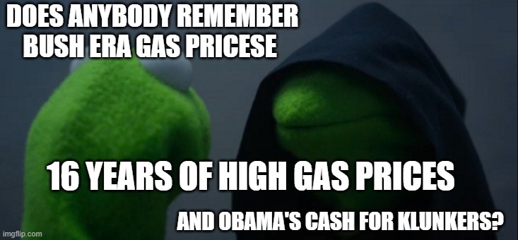 Evil Kermit | DOES ANYBODY REMEMBER BUSH ERA GAS PRICESE; 16 YEARS OF HIGH GAS PRICES; AND OBAMA'S CASH FOR KLUNKERS? | image tagged in memes,evil kermit | made w/ Imgflip meme maker